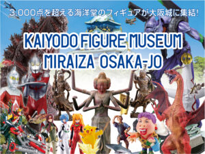 KAIYODO FIGURE MUSEUM <BR>
　　　MIRAIZA OSAKA-JO海洋堂フィギュアミュージアム ミライザ大阪城